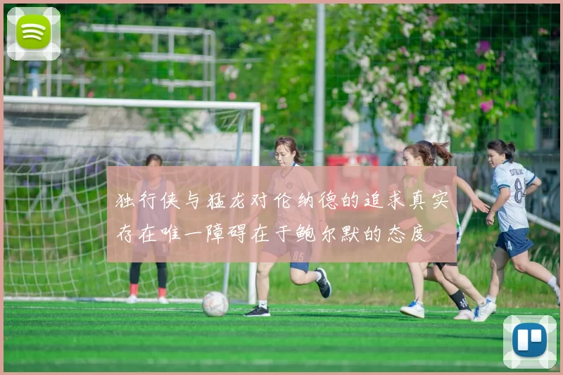 独行侠与猛龙对伦纳德的追求真实存在唯一障碍在于鲍尔默的态度