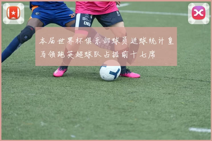 本届世界杯俱乐部球员进球统计皇马领跑英超球队占据前十七席