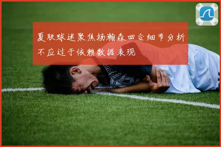 夏联球迷聚焦杨瀚森回合细节分析不应过于依赖数据表现