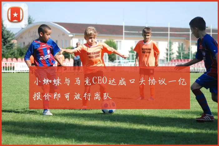 小蜘蛛与马竞CEO达成口头协议一亿报价即可放行离队