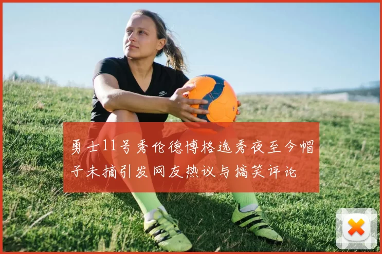 勇士11号秀伦德博格选秀夜至今帽子未摘引发网友热议与搞笑评论